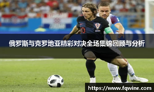 俄罗斯与克罗地亚精彩对决全场集锦回顾与分析