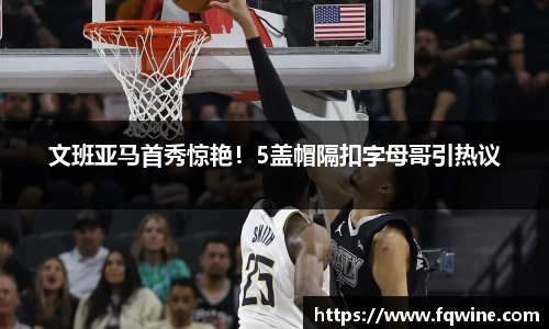 文班亚马首秀惊艳！5盖帽隔扣字母哥引热议