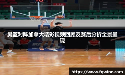 男篮对阵加拿大精彩视频回顾及赛后分析全景呈现
